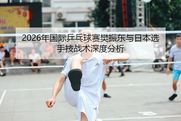 2026年国际乒乓球赛樊振东与日本选手技战术深度分析 | 6686.com
