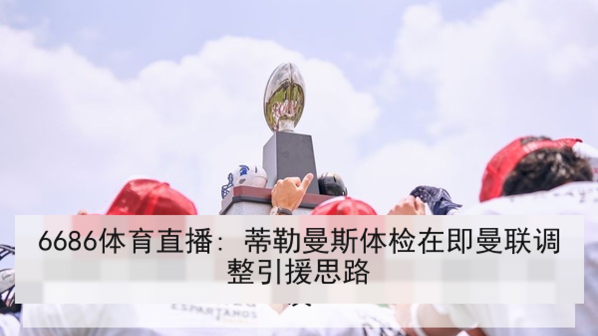 6686体育直播: 蒂勒曼斯体检在即曼联调整引援思路
