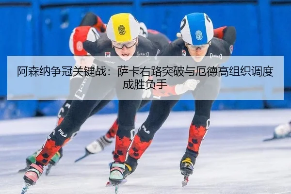 阿森纳争冠关键战：萨卡右路突破与厄德高组织调度成胜负手 | 6686.com