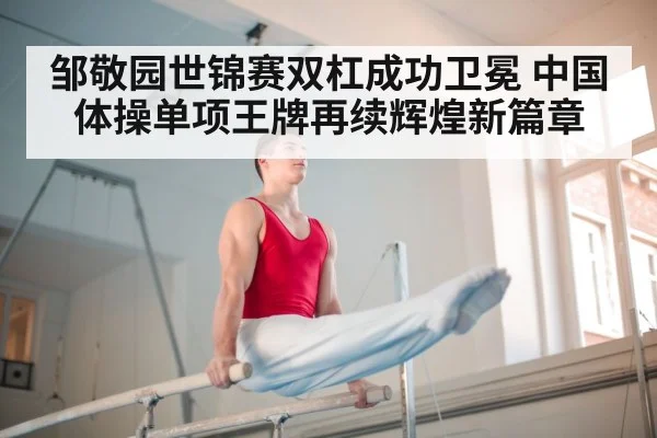 邹敬园世锦赛双杠成功卫冕 中国体操单项王牌再续辉煌新篇章