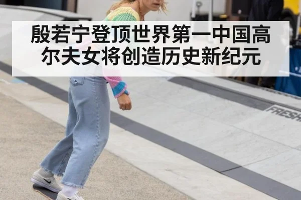 殷若宁登顶世界第一中国高尔夫女将创造历史新纪元